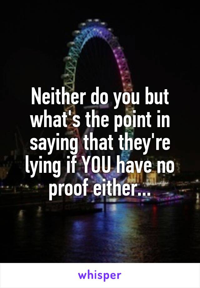 Neither do you but what's the point in saying that they're lying if YOU have no proof either...