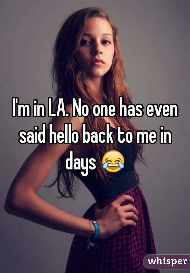 I'm in LA. No one has even said hello back to me in days 😂