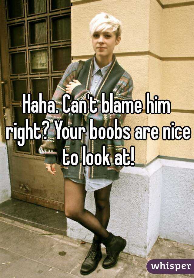 Haha. Can't blame him right? Your boobs are nice to look at!