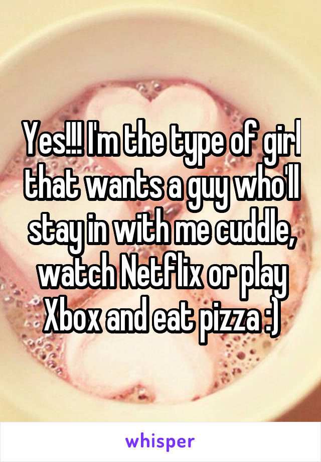 Yes!!! I'm the type of girl that wants a guy who'll stay in with me cuddle, watch Netflix or play Xbox and eat pizza :)