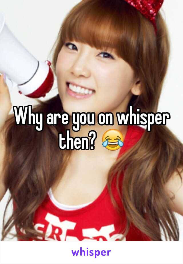 Why are you on whisper then? 😂