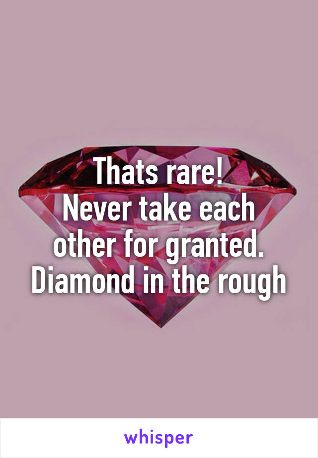 Thats rare!
Never take each other for granted.
Diamond in the rough