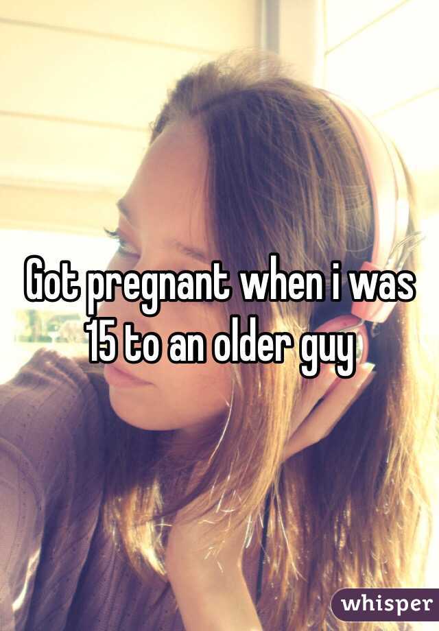 Got pregnant when i was 15 to an older guy 
