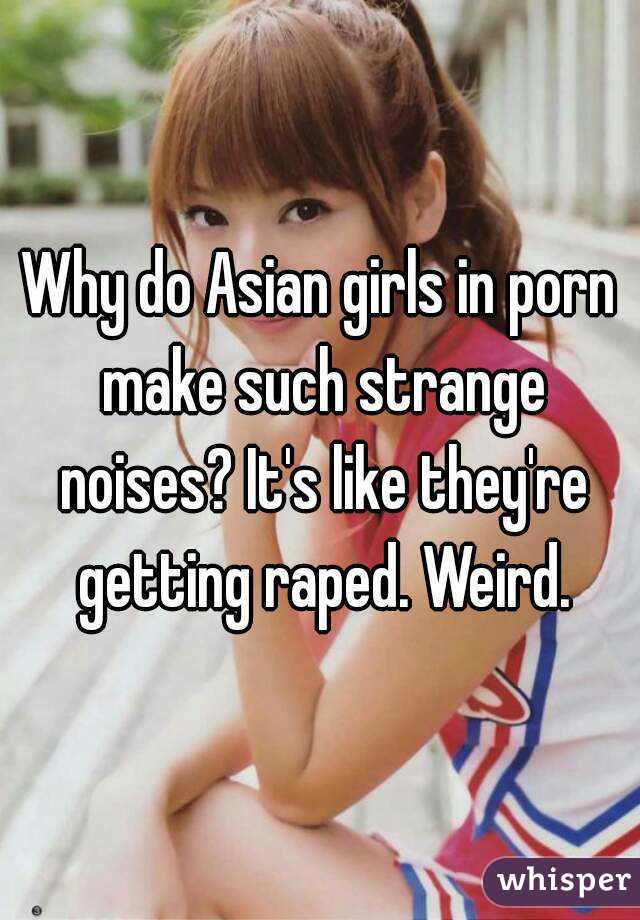 Why do Asian girls in porn make such strange noises? It's like they're getting raped. Weird.
