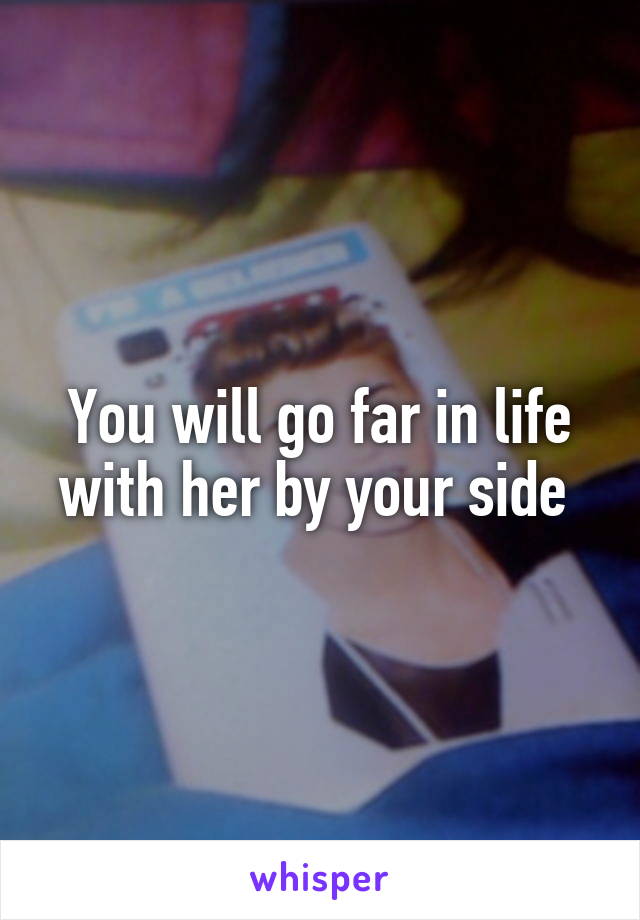 You will go far in life with her by your side 