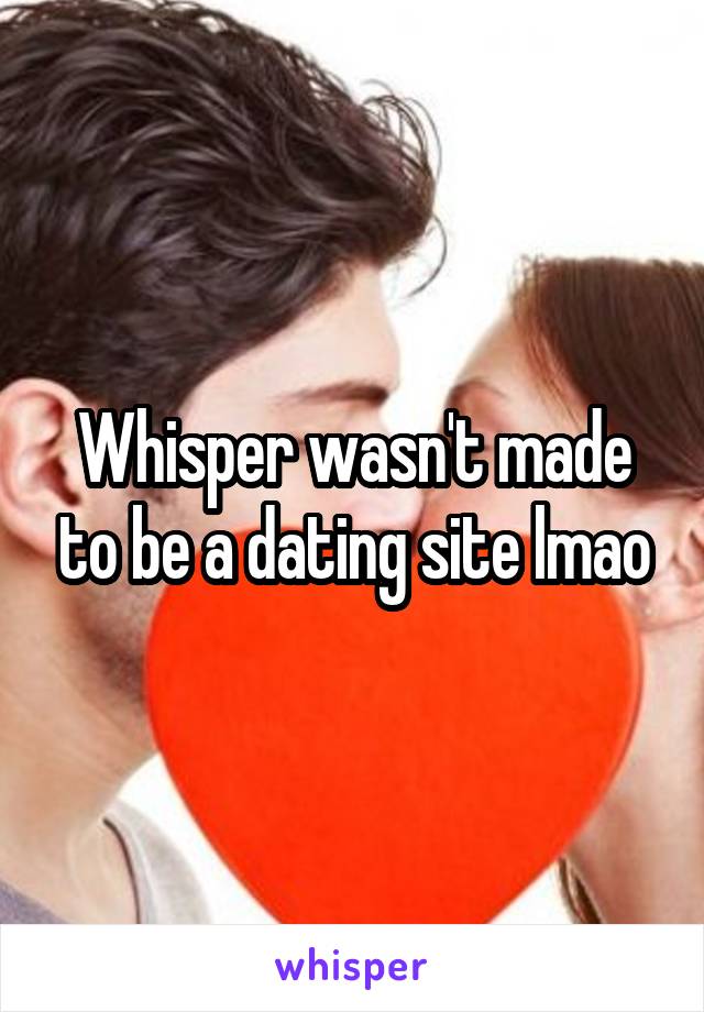 Whisper wasn't made to be a dating site lmao