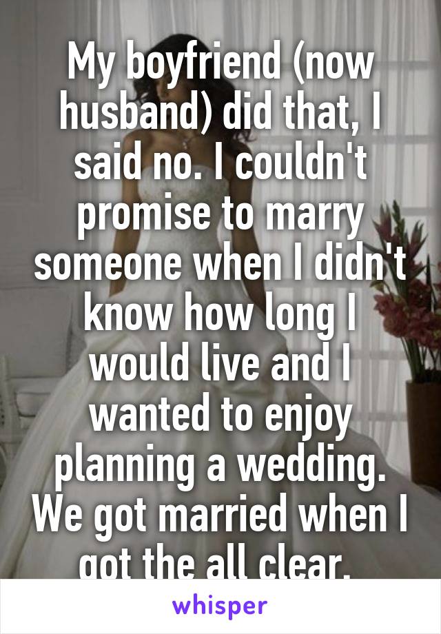 My boyfriend (now husband) did that, I said no. I couldn't promise to marry someone when I didn't know how long I would live and I wanted to enjoy planning a wedding. We got married when I got the all clear. 