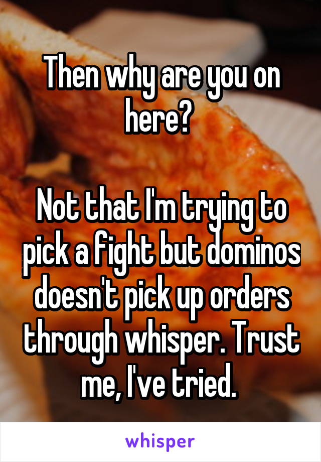 Then why are you on here? 

Not that I'm trying to pick a fight but dominos doesn't pick up orders through whisper. Trust me, I've tried. 