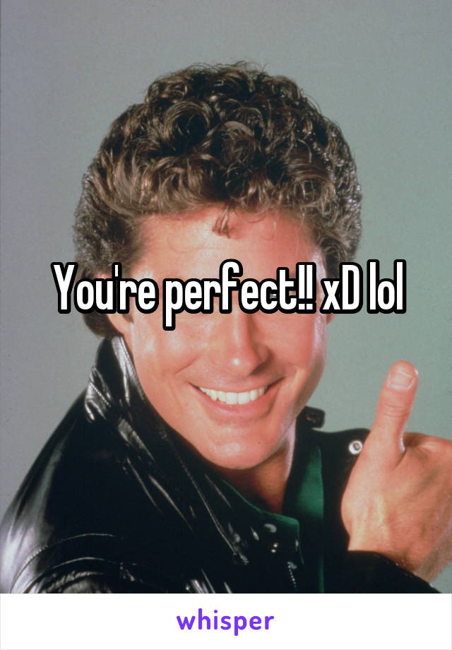 You're perfect!! xD lol
