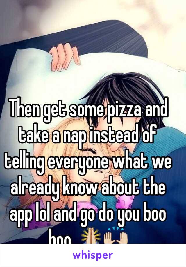 Then get some pizza and take a nap instead of telling everyone what we already know about the app lol and go do you boo boo. 🙏🙌