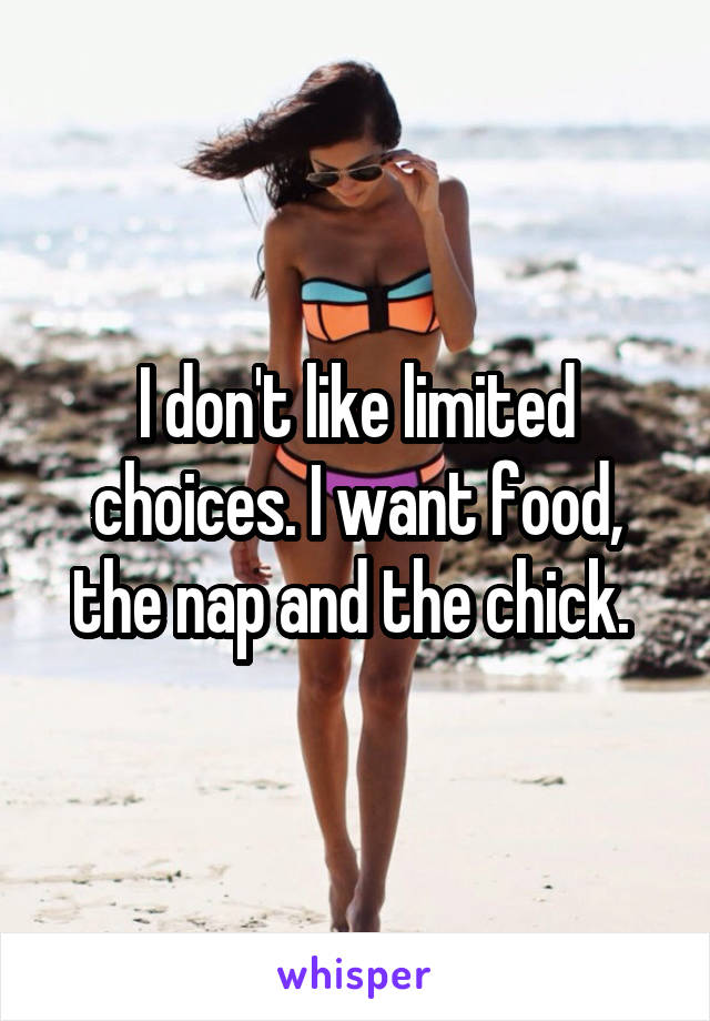 I don't like limited choices. I want food, the nap and the chick. 