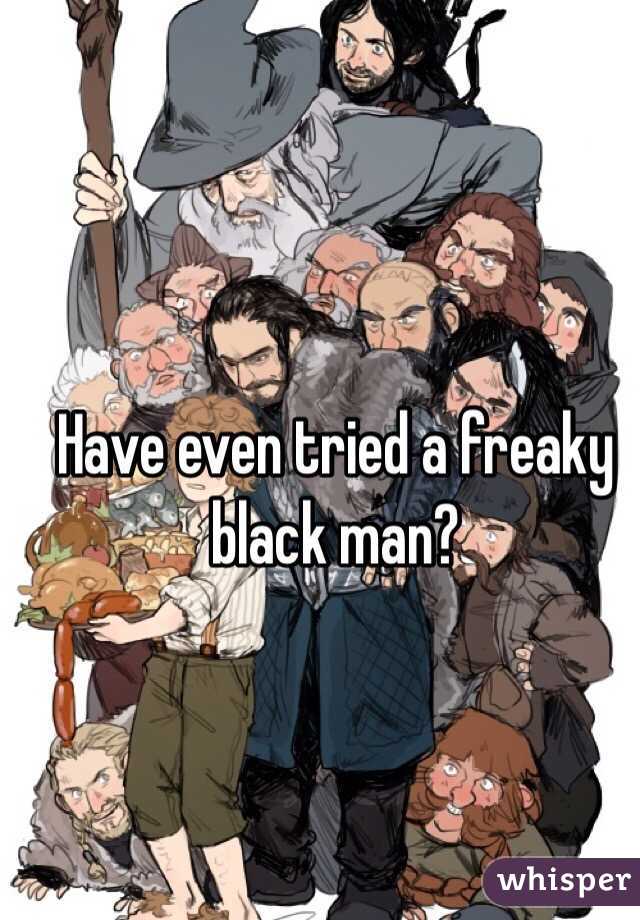 Have even tried a freaky black man?