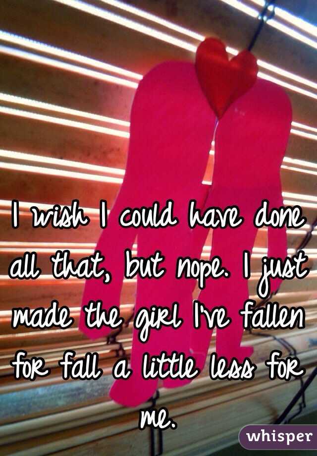 I wish I could have done all that, but nope. I just made the girl I've fallen for fall a little less for me.