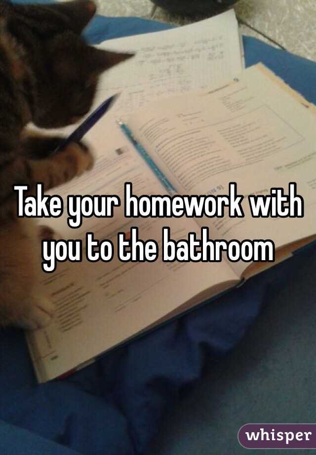 Take your homework with you to the bathroom