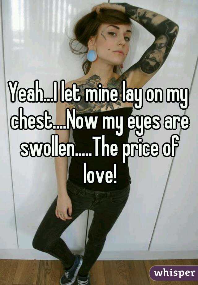 Yeah...I let mine lay on my chest....Now my eyes are swollen.....The price of love!