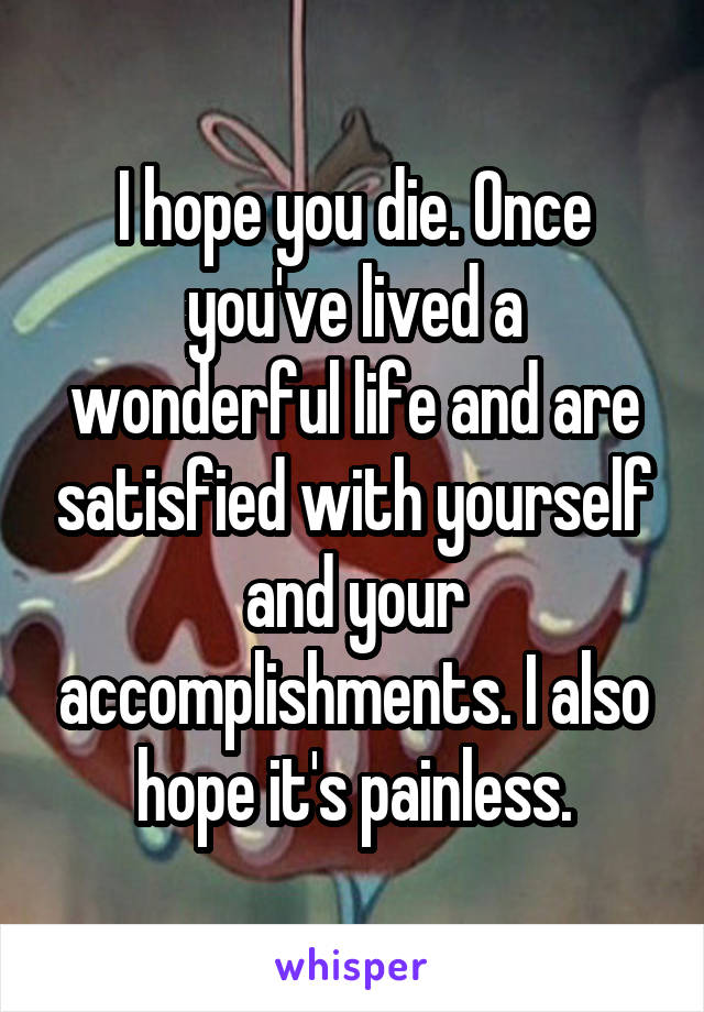 I hope you die. Once you've lived a wonderful life and are satisfied with yourself and your accomplishments. I also hope it's painless.