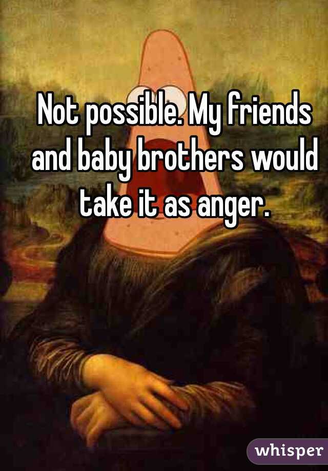 Not possible. My friends and baby brothers would take it as anger.