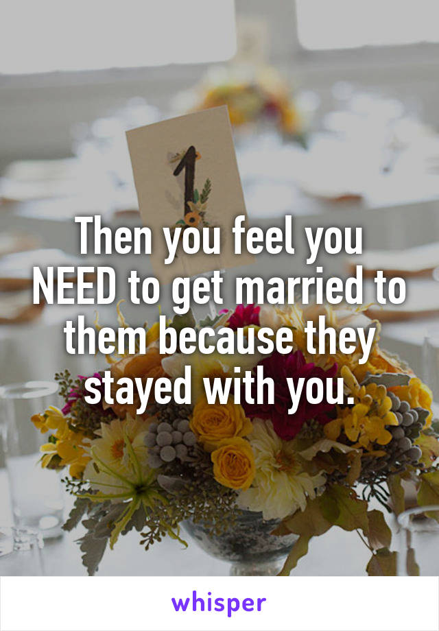 Then you feel you NEED to get married to them because they stayed with you.