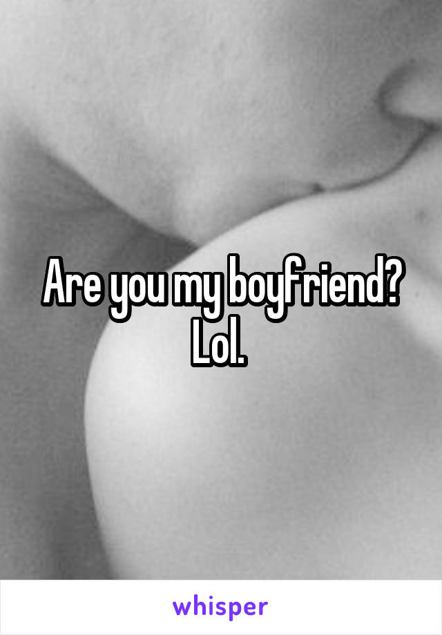 Are you my boyfriend? Lol. 