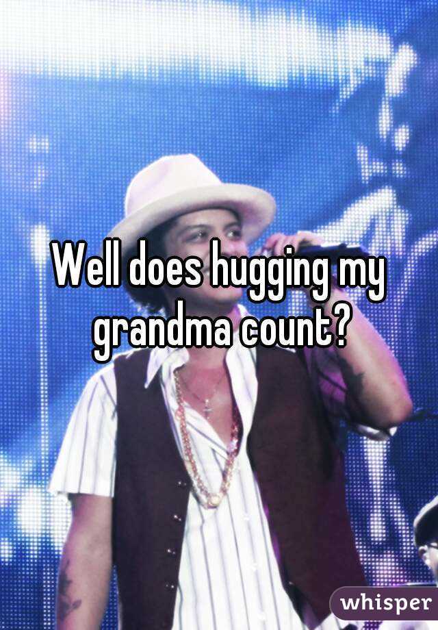 Well does hugging my grandma count?