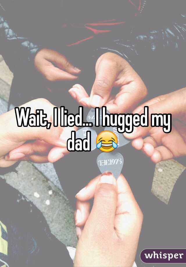 Wait, I lied... I hugged my dad 😂