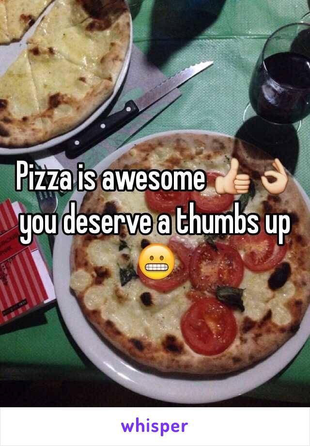 Pizza is awesome 👍👌 you deserve a thumbs up 😬