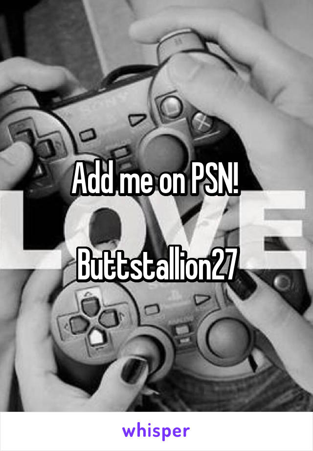 Add me on PSN! 

Buttstallion27