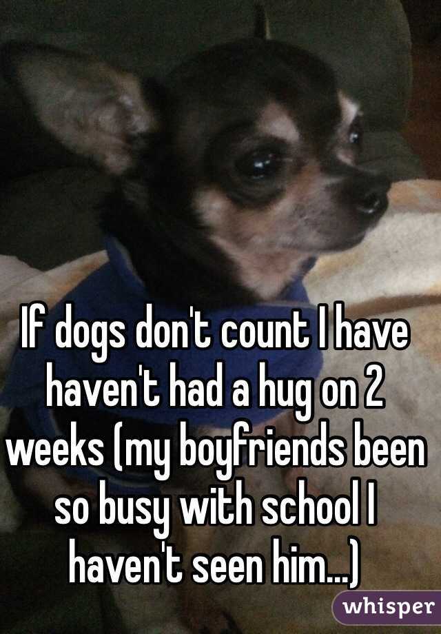 If dogs don't count I have haven't had a hug on 2 weeks (my boyfriends been so busy with school I haven't seen him...) 