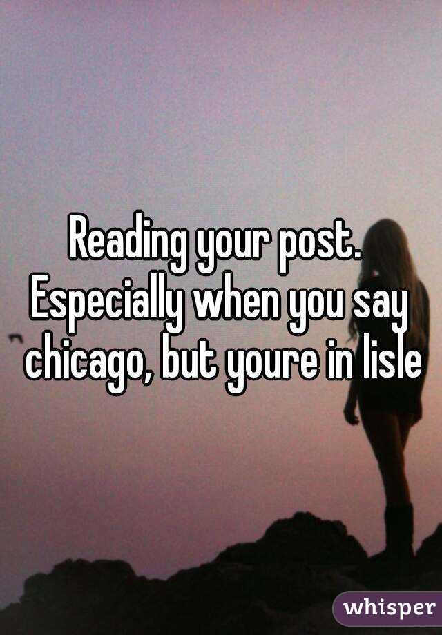 Reading your post. 
Especially when you say chicago, but youre in lisle