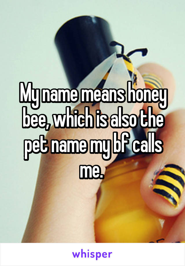 My name means honey bee, which is also the pet name my bf calls me. 