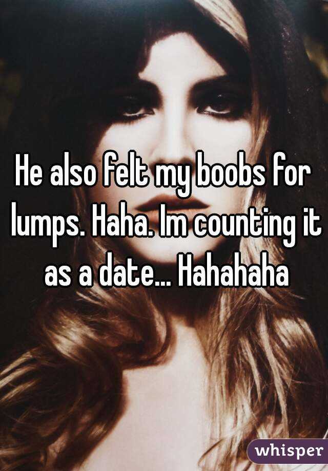 He also felt my boobs for lumps. Haha. Im counting it as a date... Hahahaha