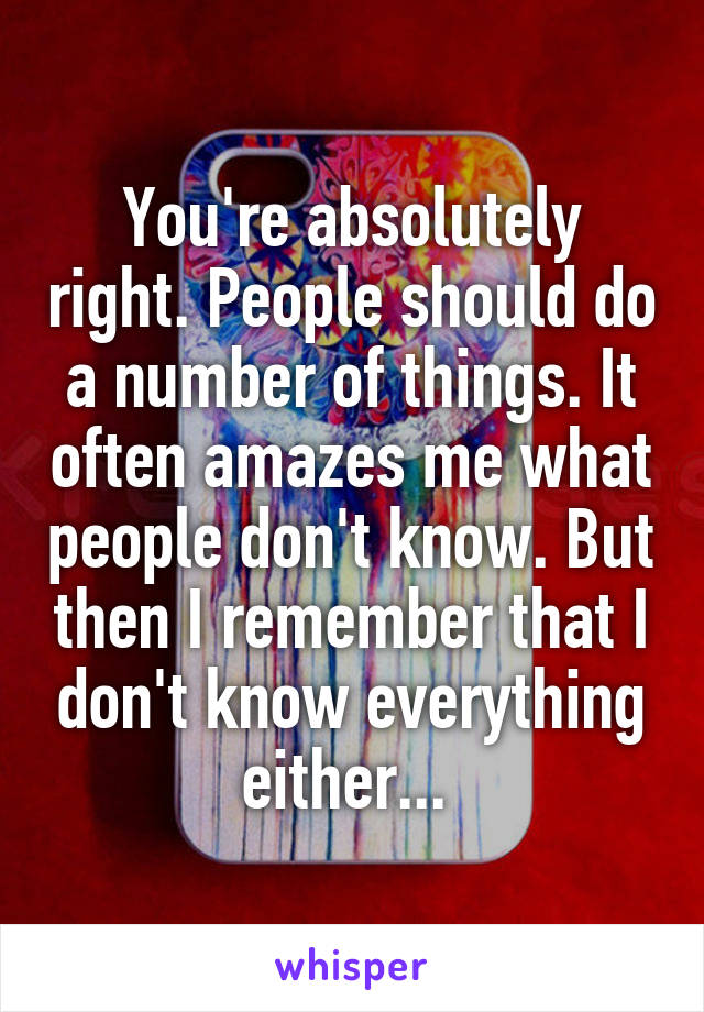 You're absolutely right. People should do a number of things. It often amazes me what people don't know. But then I remember that I don't know everything either... 