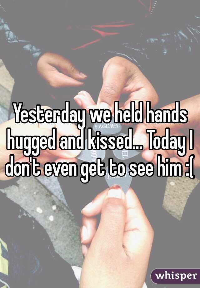 Yesterday we held hands hugged and kissed... Today I don't even get to see him :(