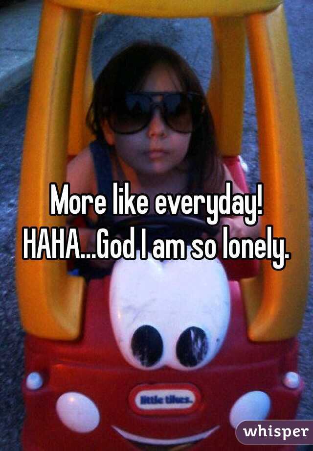 More like everyday!
HAHA...God I am so lonely.