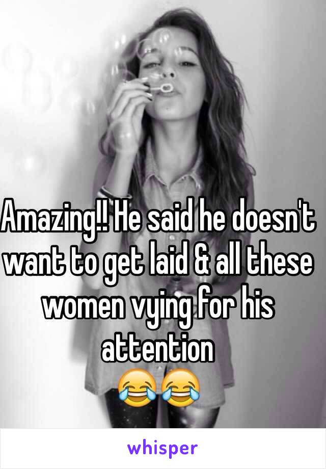 Amazing!! He said he doesn't want to get laid & all these women vying for his attention 
😂😂