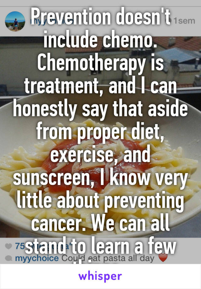 Prevention doesn't include chemo. Chemotherapy is treatment, and I can honestly say that aside from proper diet, exercise, and sunscreen, I know very little about preventing cancer. We can all stand to learn a few things. 