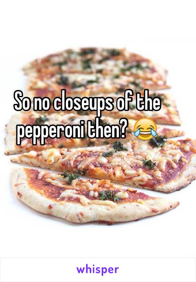 So no closeups of the pepperoni then? 😂