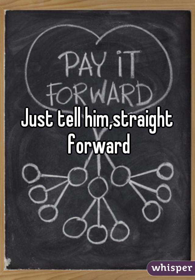 Just tell him,straight forward