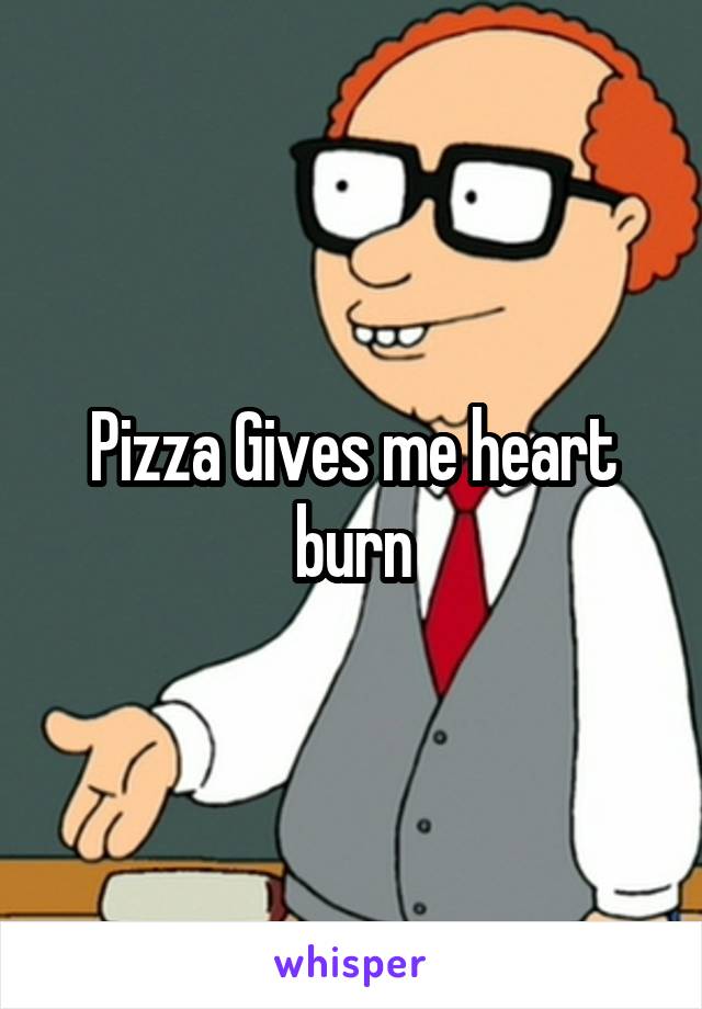 Pizza Gives me heart burn