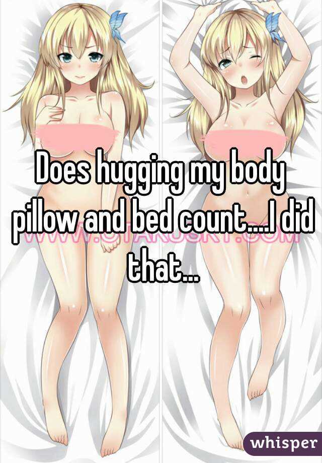 Does hugging my body pillow and bed count....I did that...