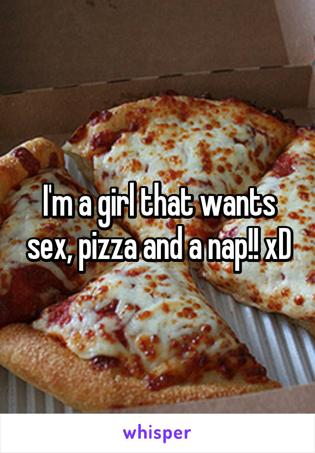 I'm a girl that wants sex, pizza and a nap!! xD