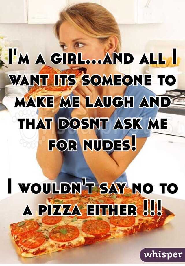 I'm a girl...and all I want its someone to make me laugh and that dosnt ask me for nudes! 

I wouldn't say no to a pizza either !!!