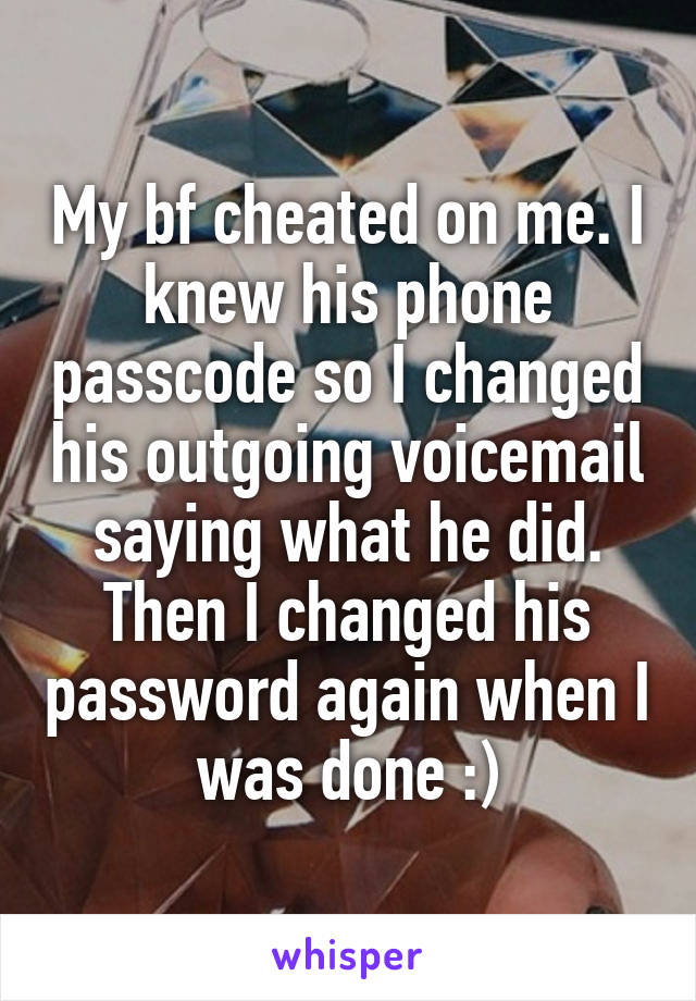 My bf cheated on me. I knew his phone passcode so I changed his outgoing voicemail saying what he did. Then I changed his password again when I was done :)