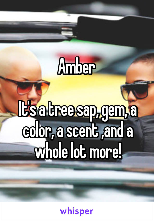 Amber 

It's a tree sap, gem, a color, a scent ,and a whole lot more!