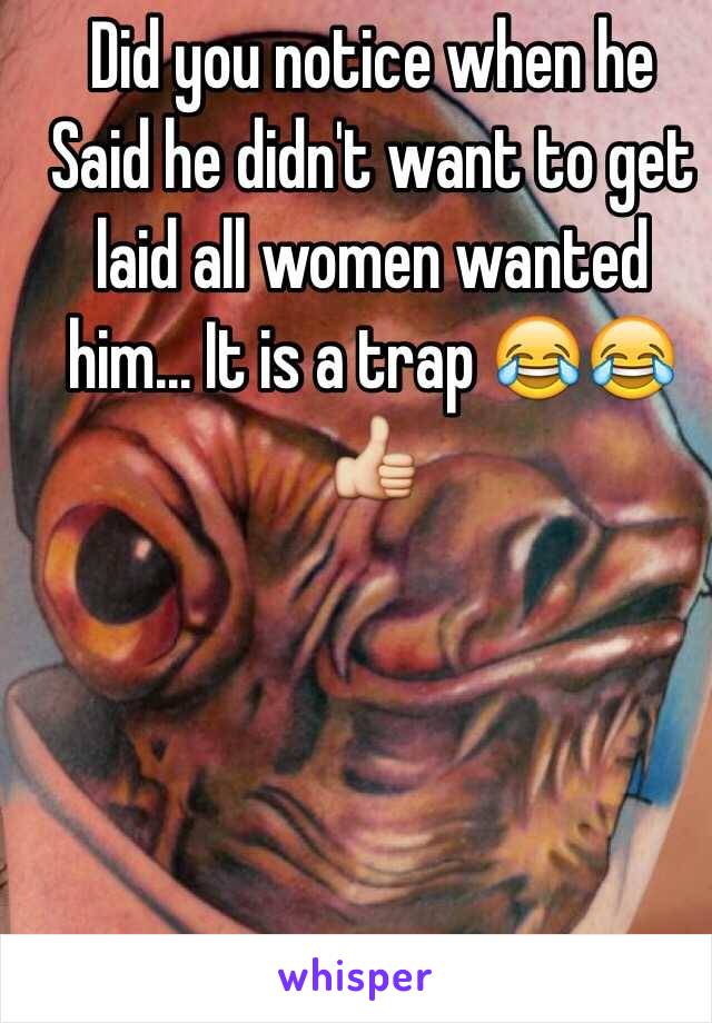 Did you notice when he Said he didn't want to get laid all women wanted him... It is a trap 😂😂👍