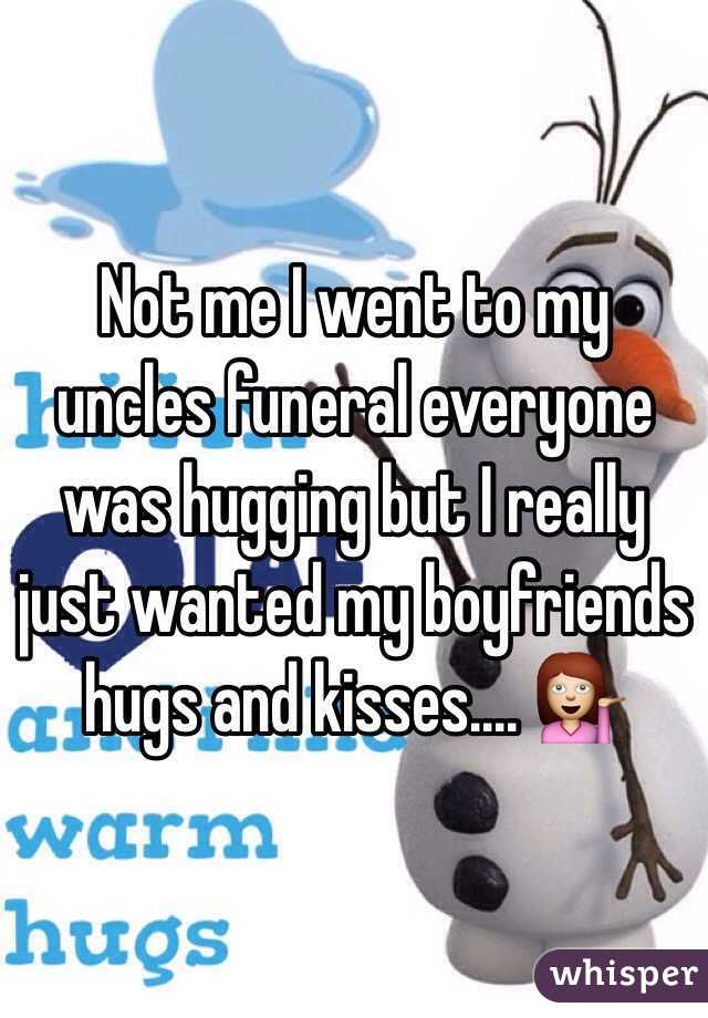 Not me I went to my uncles funeral everyone was hugging but I really just wanted my boyfriends hugs and kisses.... 💁