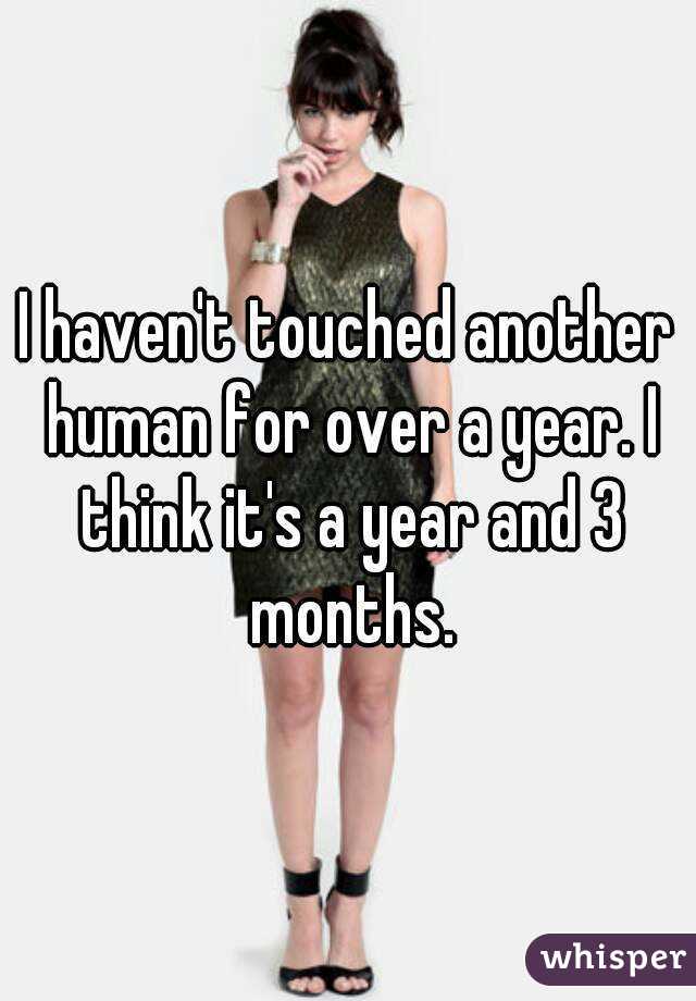 I haven't touched another human for over a year. I think it's a year and 3 months.