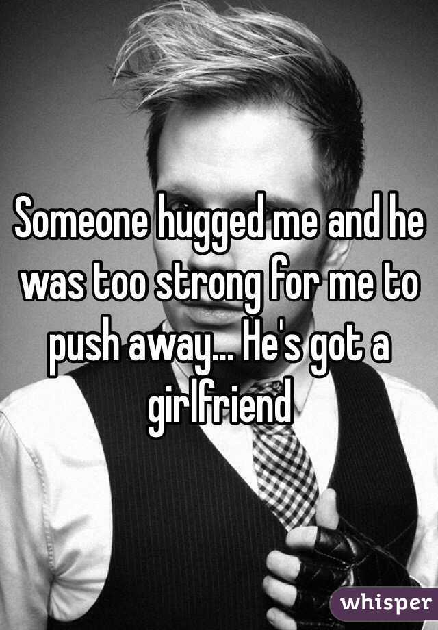 Someone hugged me and he was too strong for me to push away... He's got a girlfriend 