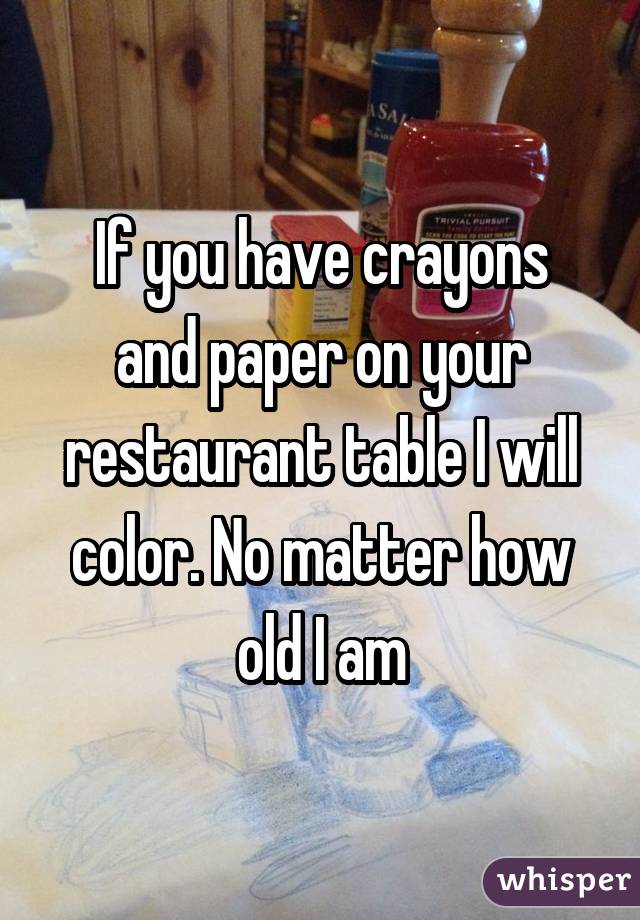 If you have crayons and paper on your restaurant table I will color. No matter how old I am