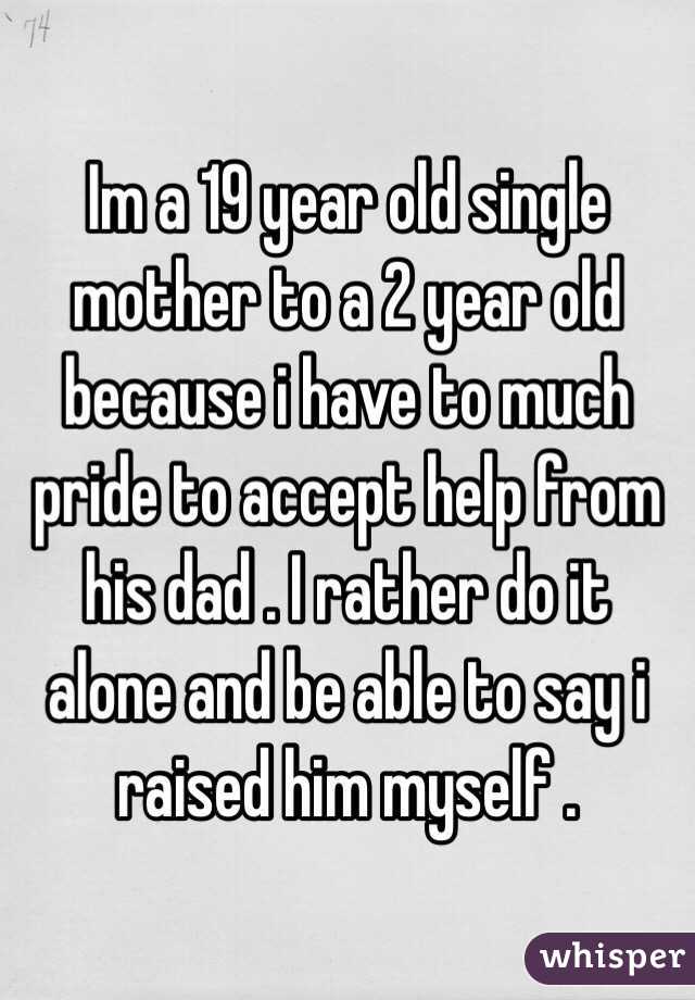 Im a 19 year old single mother to a 2 year old because i have to much pride to accept help from his dad . I rather do it alone and be able to say i raised him myself .